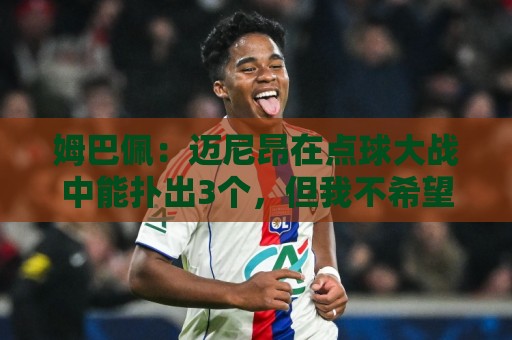 姆巴佩：迈尼昂在点球大战中能扑出3个，但我不希望走到那一步