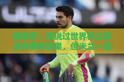 朗尼克：我说过世界杯之前谈判要有结果，但米兰一直没有明确答复