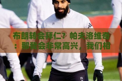 布朗转会拜仁？帕夫洛维奇：那我会非常高兴，我们相处得很好