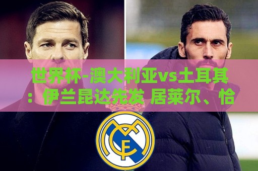 世界杯-澳大利亚vs土耳其:伊兰昆达先发 居莱尔、恰尔汗奥卢出战 世界杯-澳大利亚vs土耳其:伊兰昆达先发 居莱尔、恰尔汗奥卢出战