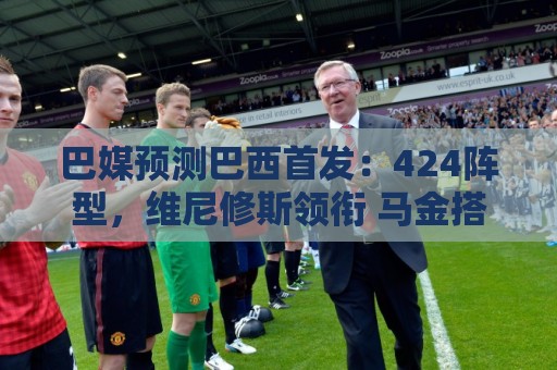 巴媒预测巴西首发：424阵型，维尼修斯领衔 马金搭档加布