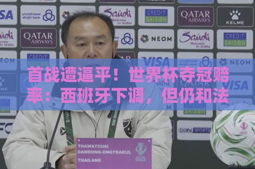 首战遭逼平!世界杯夺冠赔率:西班牙下调,但仍和法国并列居首 首战遭逼平!世界杯夺冠赔率:西班牙下调,但仍和法国并列居首
