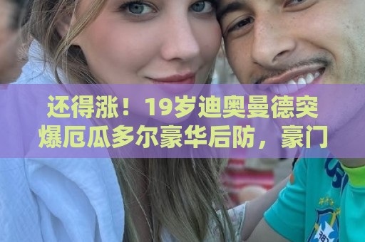 还得涨！19岁迪奥曼德突爆厄瓜多尔豪华后防，豪门争抢身价9000万