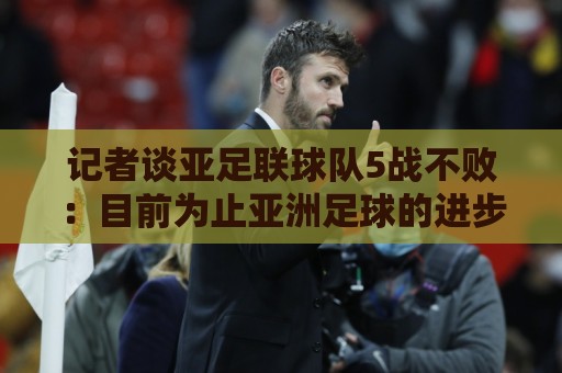 记者谈亚足联球队5战不败：目前为止亚洲足球的进步肉眼可见