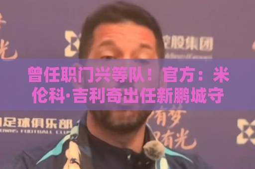 曾任职门兴等队！官方：米伦科·吉利奇出任新鹏城守门员教练