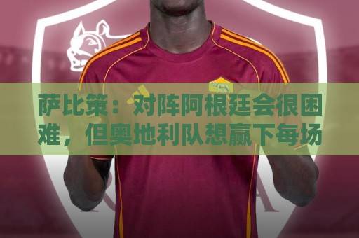 萨比策：对阵阿根廷会很困难，但奥地利队想赢下每场比赛