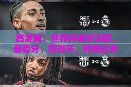 高准翼：世界杯看好法国、葡萄牙、西班牙，阿根廷夺冠有点难