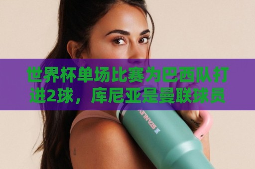 世界杯单场比赛为巴西队打进2球，库尼亚是曼联球员首人