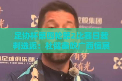 足协杯第四轮第2比赛日裁判选派:杜健鑫吹广西恒宸vs山东泰山 足协杯第四轮第2比赛日裁判选派:杜健鑫吹广西恒宸vs山东泰山