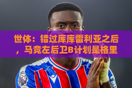 世体：错过库库雷利亚之后，马竞左后卫B计划是格里马尔多
